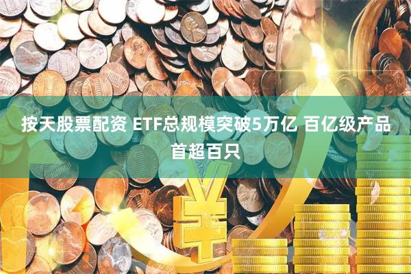 按天股票配资 ETF总规模突破5万亿 百亿级产品首超百只