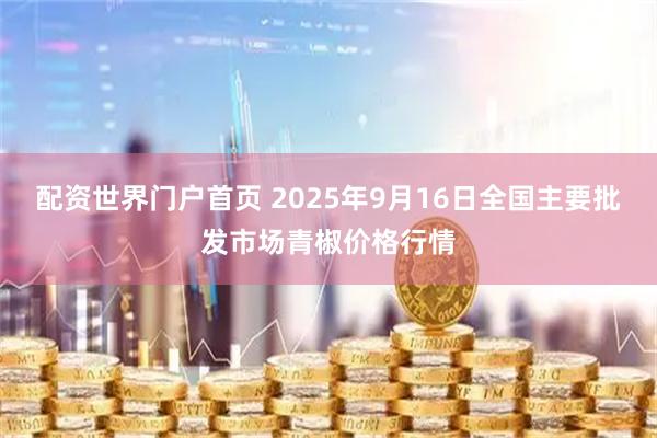 配资世界门户首页 2025年9月16日全国主要批发市场青椒价格行情