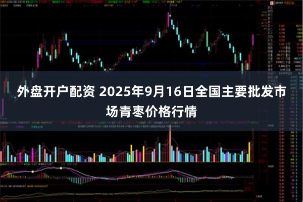 外盘开户配资 2025年9月16日全国主要批发市场青枣价格行情