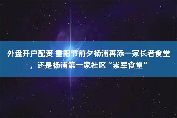 外盘开户配资 重阳节前夕杨浦再添一家长者食堂，还是杨浦第一家社区“崇军食堂”