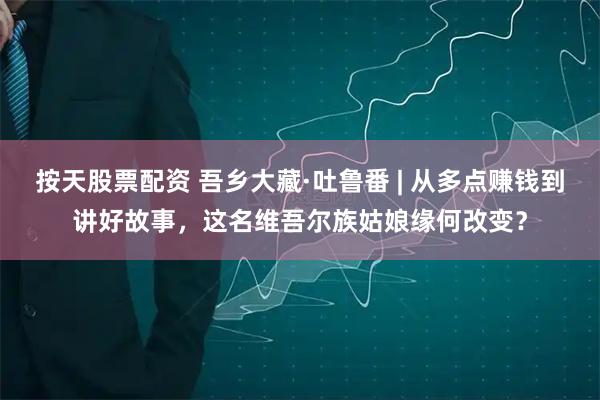 按天股票配资 吾乡大藏·吐鲁番 | 从多点赚钱到讲好故事，这名维吾尔族姑娘缘何改变？