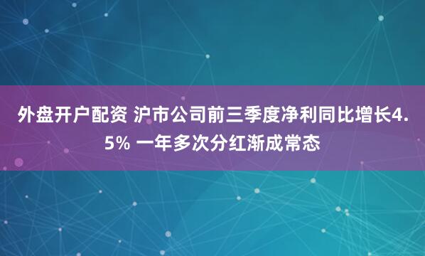外盘开户配资 沪市公司前三季度净利同比增长4.5% 一年多次分红渐成常态