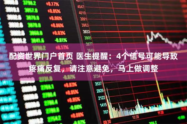 配资世界门户首页 医生提醒：4个信号可能导致疼痛反复，请注意避免，马上做调整