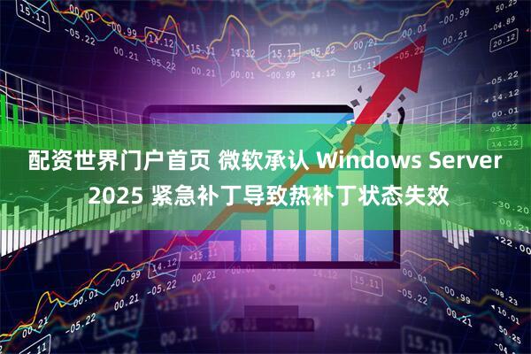 配资世界门户首页 微软承认 Windows Server 2025 紧急补丁导致热补丁状态失效