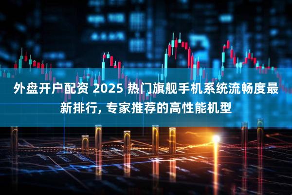 外盘开户配资 2025 热门旗舰手机系统流畅度最新排行, 专家推荐的高性能机型