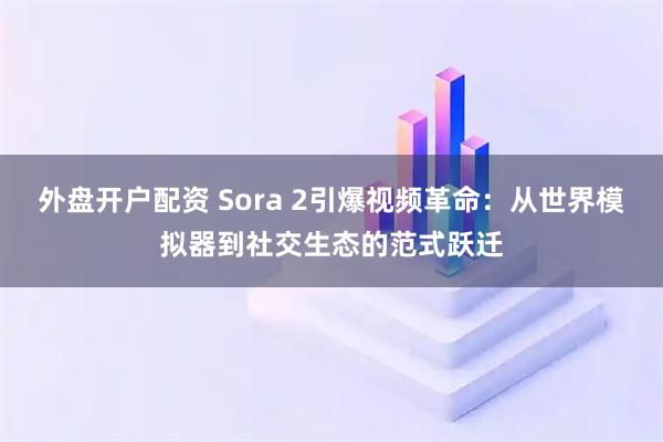 外盘开户配资 Sora 2引爆视频革命：从世界模拟器到社交生态的范式跃迁