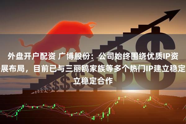 外盘开户配资 广博股份：公司始终围绕优质IP资源开展布局，目前已与三丽鸥家族等多个热门IP建立稳定合作