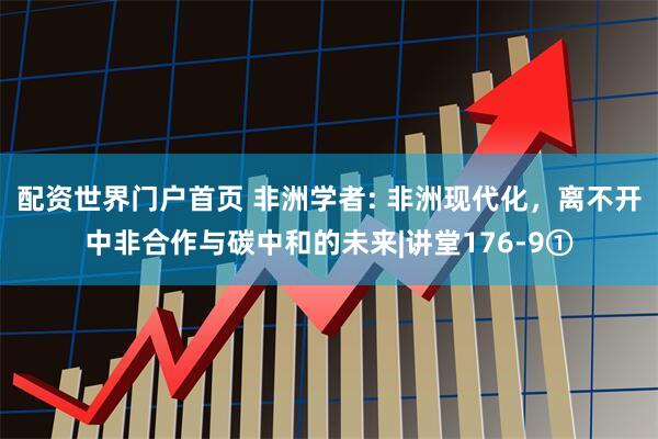 配资世界门户首页 非洲学者: 非洲现代化，离不开中非合作与碳中和的未来|讲堂176-9①