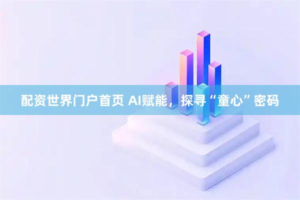 配资世界门户首页 AI赋能，探寻“童心”密码