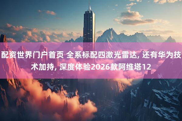 配资世界门户首页 全系标配四激光雷达, 还有华为技术加持, 深度体验2026款阿维塔12