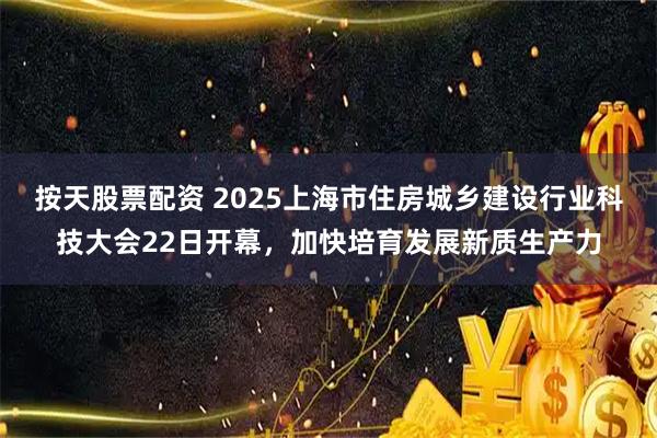 按天股票配资 2025上海市住房城乡建设行业科技大会22日开幕，加快培育发展新质生产力