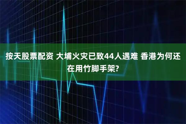 按天股票配资 大埔火灾已致44人遇难 香港为何还在用竹脚手架?