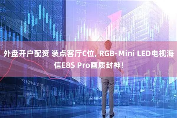 外盘开户配资 装点客厅C位, RGB-Mini LED电视海信E8S Pro画质封神!