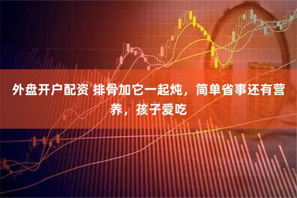 外盘开户配资 排骨加它一起炖,简单省事还有营养,孩子爱吃