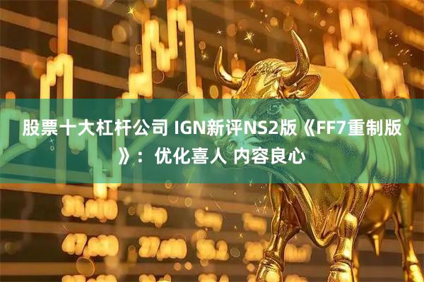 股票十大杠杆公司 IGN新评NS2版《FF7重制版》：优化喜人 内容良心