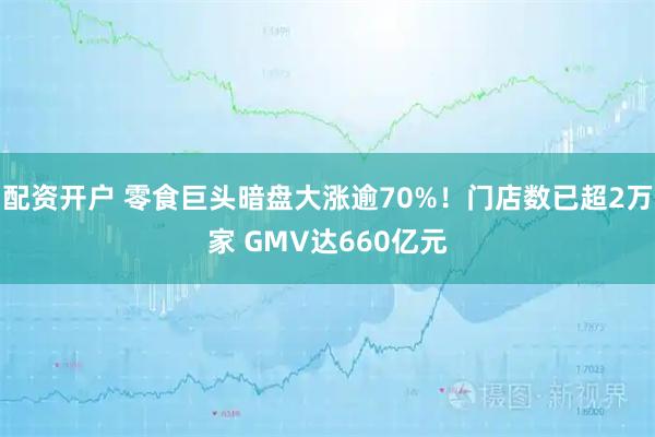 配资开户 零食巨头暗盘大涨逾70%！门店数已超2万家 GMV达660亿元