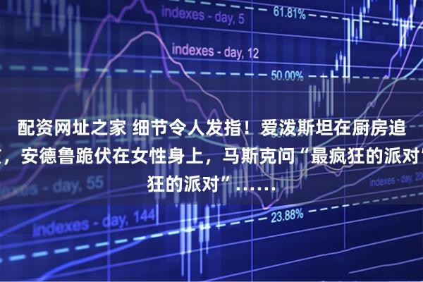 配资网址之家 细节令人发指！爱泼斯坦在厨房追逐女孩，安德鲁跪伏在女性身上，马斯克问“最疯狂的派对”……