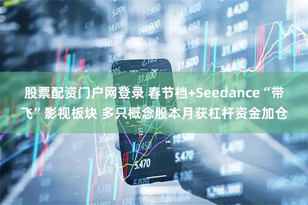 股票配资门户网登录 春节档+Seedance“带飞”影视板块 多只概念股本月获杠杆资金加仓