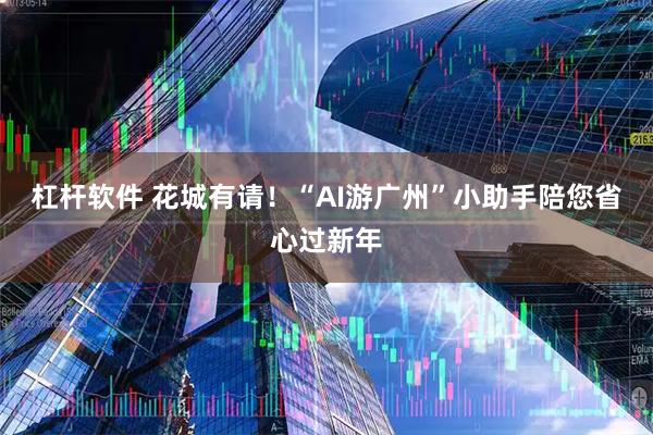 杠杆软件 花城有请！“AI游广州”小助手陪您省心过新年