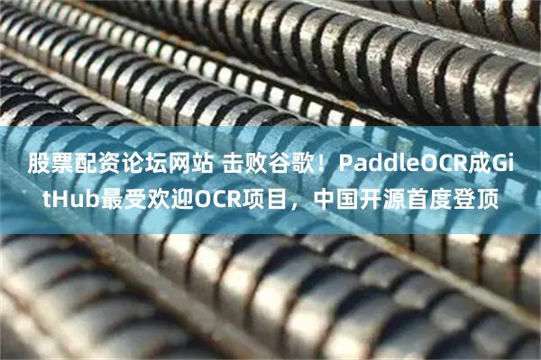 股票配资论坛网站 击败谷歌！PaddleOCR成GitHub最受欢迎OCR项目，中国开源首度登顶