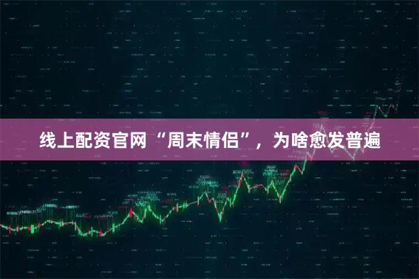 线上配资官网 “周末情侣”,为啥愈发普遍