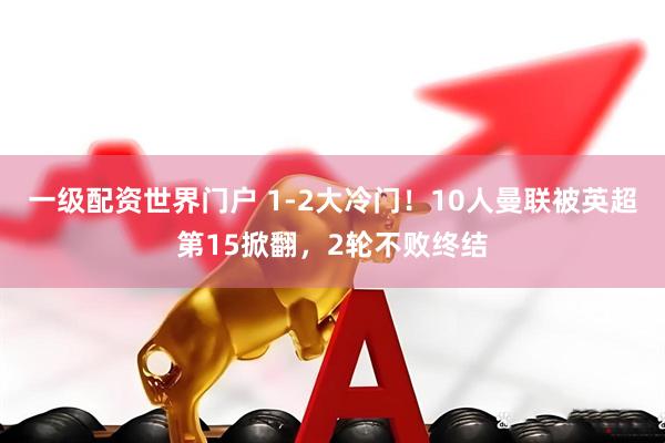 一级配资世界门户 1-2大冷门！10人曼联被英超第15掀翻，2轮不败终结