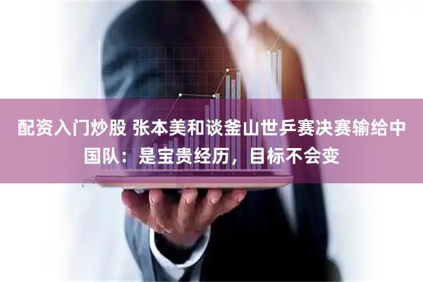 配资入门炒股 张本美和谈釜山世乒赛决赛输给中国队：是宝贵经历，目标不会变