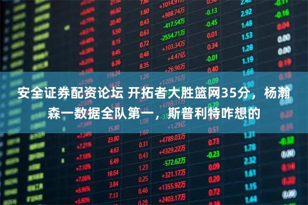 安全证券配资论坛 开拓者大胜篮网35分,杨瀚森一数据全队第一,斯普利特咋想的