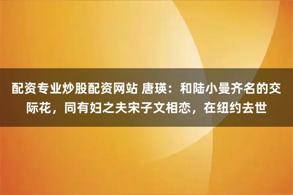 配资专业炒股配资网站 唐瑛：和陆小曼齐名的交际花，同有妇之夫宋子文相恋，在纽约去世