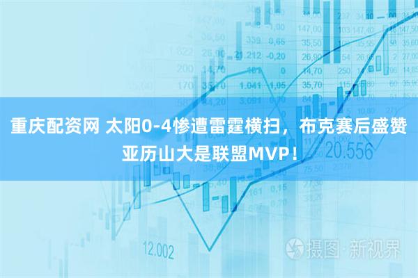 重庆配资网 太阳0-4惨遭雷霆横扫，布克赛后盛赞亚历山大是联盟MVP！