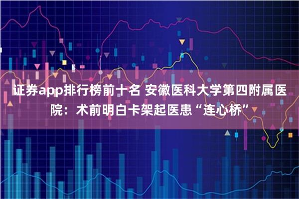 证券app排行榜前十名 安徽医科大学第四附属医院：术前明白卡架起医患“连心桥”