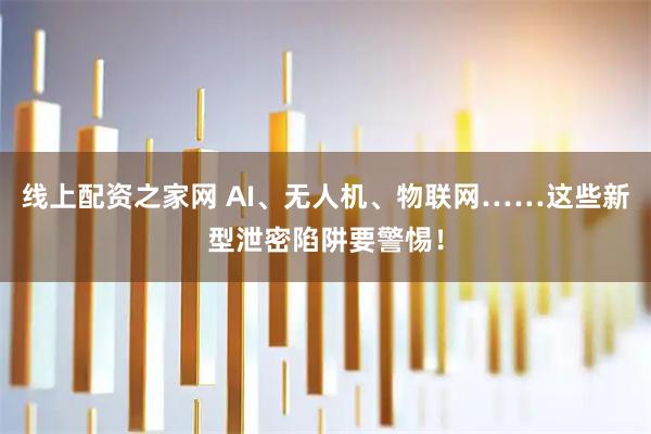 线上配资之家网 AI、无人机、物联网……这些新型泄密陷阱要警惕！