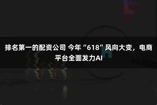 排名第一的配资公司 今年“618”风向大变，电商平台全面发力AI