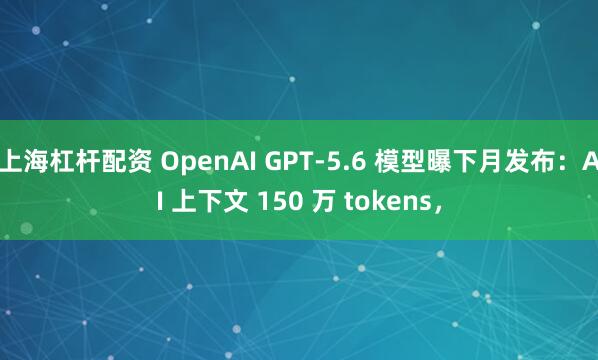 上海杠杆配资 OpenAI GPT-5.6 模型曝下月发布：AI 上下文 150 万 tokens，