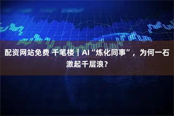 配资网站免费 千笔楼｜AI“炼化同事”，为何一石激起千层浪？