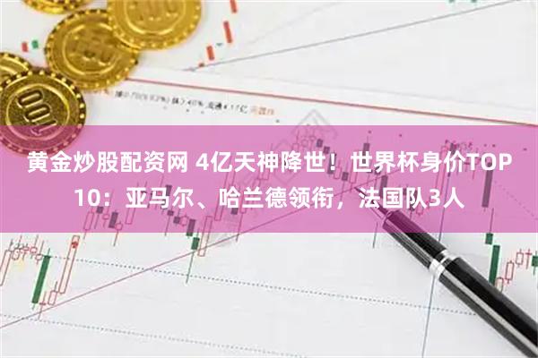 黄金炒股配资网 4亿天神降世！世界杯身价TOP10：亚马尔、哈兰德领衔，法国队3人