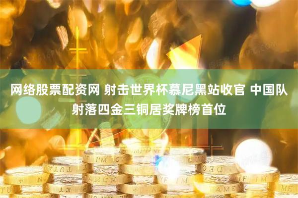 网络股票配资网 射击世界杯慕尼黑站收官 中国队射落四金三铜居奖牌榜首位