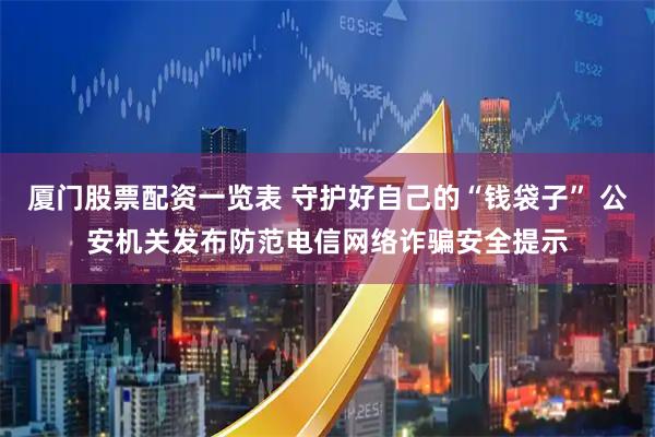 厦门股票配资一览表 守护好自己的“钱袋子” 公安机关发布防范电信网络诈骗安全提示
