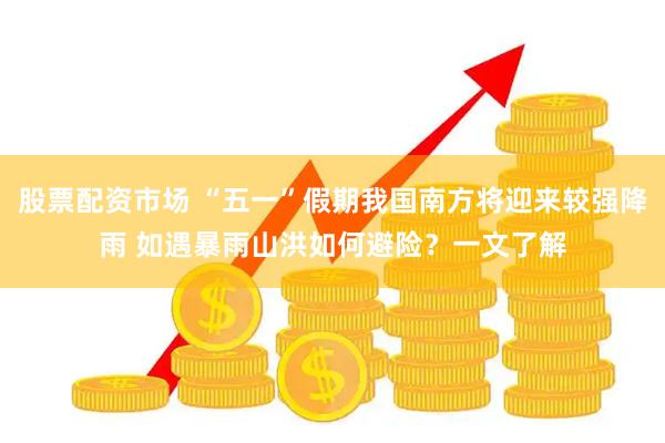 股票配资市场 “五一”假期我国南方将迎来较强降雨 如遇暴雨山洪如何避险？一文了解