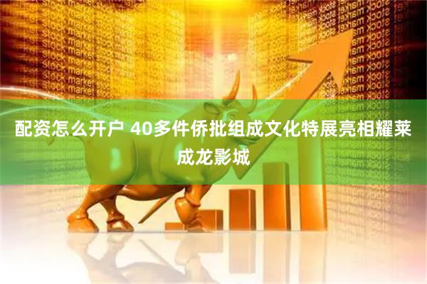 配资怎么开户 40多件侨批组成文化特展亮相耀莱成龙影城