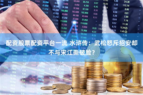 配资股票配资平台一流 水浒传：武松怒斥招安却不与宋江撕破脸？
