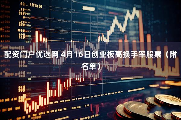 配资门户优选网 4月16日创业板高换手率股票（附名单）