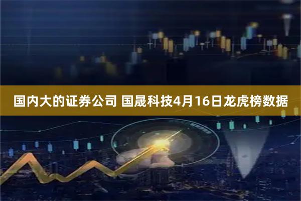 国内大的证券公司 国晟科技4月16日龙虎榜数据