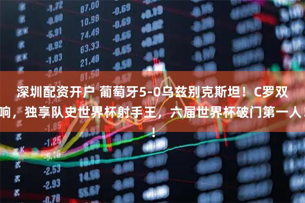 深圳配资开户 葡萄牙5-0乌兹别克斯坦！C罗双响，独享队史世界杯射手王，六届世界杯破门第一人！