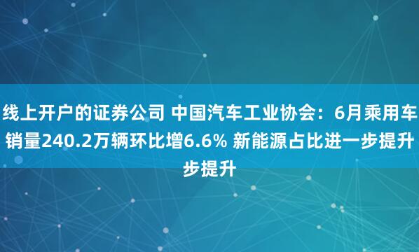 线上开户的证券公司 中国汽车工业协会:6月乘用车销量240.2万辆环比增6.6% 新能源占比进一步提升