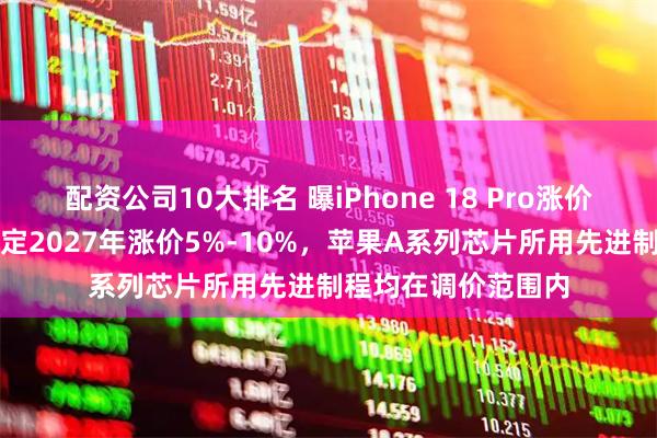 配资公司10大排名 曝iPhone 18 Pro涨价成定局：台积电确定2027年涨价5%-10%，苹果A系列芯片所用先进制程均在调价范围内