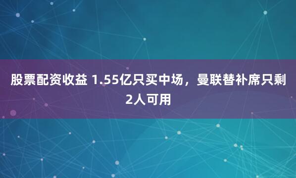 股票配资收益 1.55亿只买中场，曼联替补席只剩2人可用