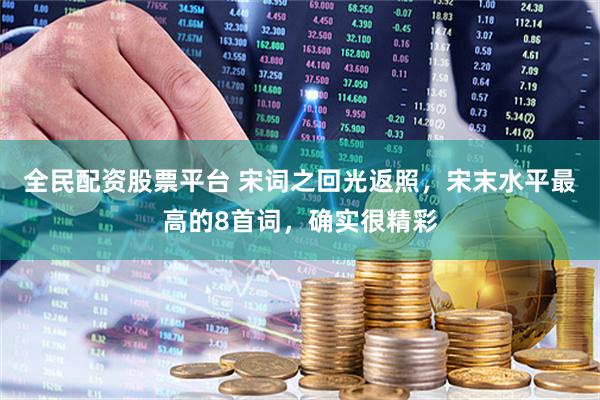 全民配资股票平台 宋词之回光返照，宋末水平最高的8首词，确实很精彩