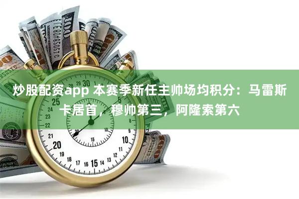炒股配资app 本赛季新任主帅场均积分：马雷斯卡居首，穆帅第三，阿隆索第六