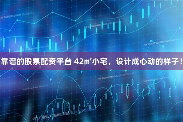 靠谱的股票配资平台 42㎡小宅，设计成心动的样子！